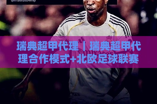 瑞典超甲代理｜瑞典超甲代理合作模式+北欧足球联赛商业价值与代理选择思路【瑞典超甲代理】🧊最大权威网页体育网流畅代理1080P官网无插件低调看