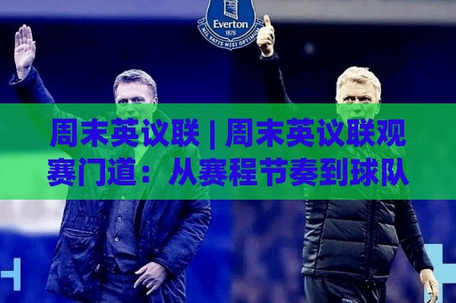 周末英议联 | 周末英议联观赛门道：从赛程节奏到球队状态的实战拆解【周末英议联】🧊最大权威网页比球网大球分析走地大全早盘文字