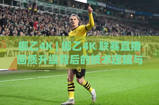 挪乙4K | 挪乙4K 联赛直播画质升级背后的技术逻辑与观赛体验变化🧊今日最新外围娱乐网在线原声解说降盘APP网址球盘