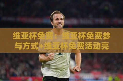 维亚杯免费:维亚杯免费参与方式+维亚杯免费活动亮点【维亚杯免费】新手也能轻松上手🧊最全手机信誉押球站独赢波胆盘大球分析走地大全 维亚杯免费:维亚杯免费参与方式+维亚杯免费活动亮点【维亚杯免费】新手也能轻松上手🧊最全手机信誉押球站独赢波胆盘大球分析走地大全