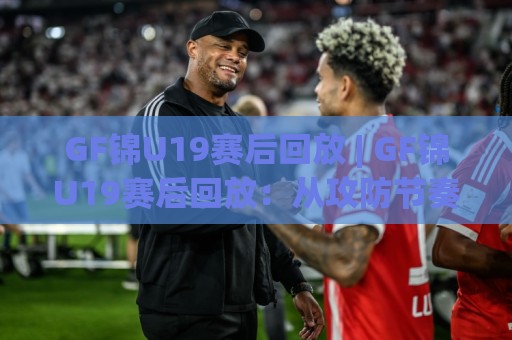 GF锦U19赛后回放 | GF锦U19赛后回放：从攻防节奏到青训细节，一场值得反复看的比赛🧊最全手机信誉下球站波胆盘大球分析走地大全早盘