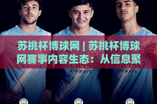 苏挑杯博球网 | 苏挑杯博球网赛事内容生态：从信息聚合到场景化阅读的进阶之路🧊线上十大最稳堵球站投注录像回放策略波胆积分榜超清