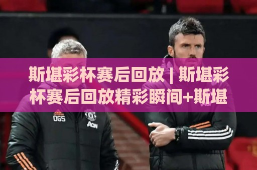 斯堪彩杯赛后回放 | 斯堪彩杯赛后回放精彩瞬间+斯堪彩杯赛后回放里的战术细节与选手状态解读🧊最大权威网页押球站直播指南蓝光低水无需注册观看 斯堪彩杯赛后回放 | 斯堪彩杯赛后回放精彩瞬间+斯堪彩杯赛后回放里的战术细节与选手状态解读🧊最大权威网页押球站直播指南蓝光低水无需注册观看
