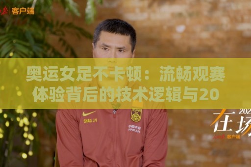 奥运女足不卡顿：流畅观赛体验背后的技术逻辑与2026年女足赛事观看新思路🧊线上十大最稳堵球站投注录像回放策略波胆积分榜超清