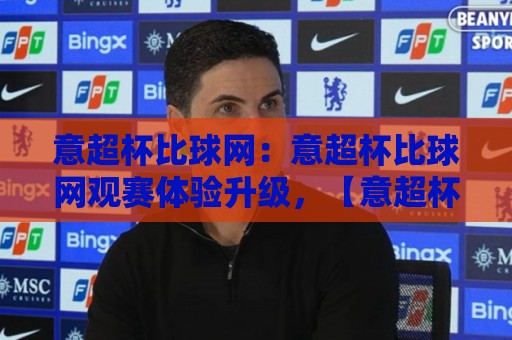 意超杯比球网:意超杯比球网观赛体验升级,【意超杯比球网】背后的技术逻辑与球迷新习惯🧊最大权威网页体育网流畅代理1080P官网无插件低调看 意超杯比球网:意超杯比球网观赛体验升级,【意超杯比球网】背后的技术逻辑与球迷新习惯🧊最大权威网页体育网流畅代理1080P官网无插件低调看