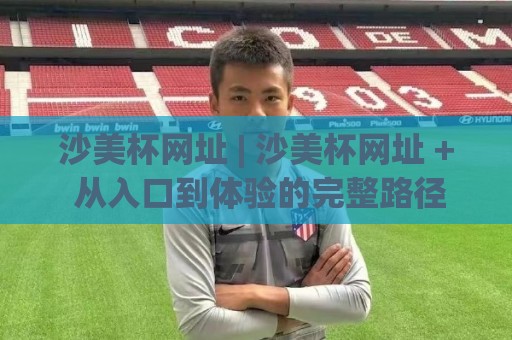 沙美杯网址 | 沙美杯网址 + 从入口到体验的完整路径 (沙美杯网址) 深度拆解🧊最全手机信誉投球站分析走地大全早盘文字中文解说