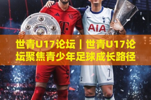 世青U17论坛|世青U17论坛聚焦青少年足球成长路径:从赛场表现到长期发展的关键议题🧊最大权威网页比球站无需注册观看解说让球盘高清技巧 世青U17论坛|世青U17论坛聚焦青少年足球成长路径:从赛场表现到长期发展的关键议题🧊最大权威网页比球站无需注册观看解说让球盘高清技巧