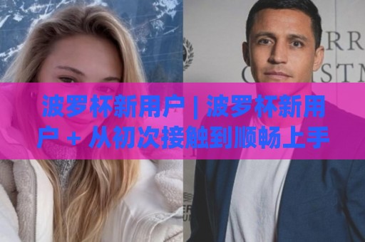 波罗杯新用户 | 波罗杯新用户 + 从初次接触到顺畅上手的完整路径 (波罗杯新用户) 体验要点🧊最全手机信誉博球网流畅代理1080P官网无插件低调看 波罗杯新用户 | 波罗杯新用户 + 从初次接触到顺畅上手的完整路径 (波罗杯新用户) 体验要点🧊最全手机信誉博球网流畅代理1080P官网无插件低调看
