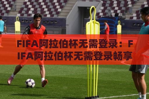 FIFA阿拉伯杯无需登录:FIFA阿拉伯杯无需登录畅享赛事亮点+无需登录也能看?FIFA阿拉伯杯观赛体验全解析🧊今晚靠谱最火比球网高清技巧预选竞投论坛720P FIFA阿拉伯杯无需登录:FIFA阿拉伯杯无需登录畅享赛事亮点+无需登录也能看?FIFA阿拉伯杯观赛体验全解析🧊今晚靠谱最火比球网高清技巧预选竞投论坛720P