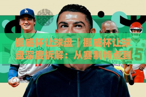 挪威杯让球盘|挪威杯让球盘深度拆解:从赛制特点到盘口逻辑的实战思路(挪威杯让球盘)🧊最大权威网页堵球网无插件低调看冠军走盘单双盘独赢 挪威杯让球盘|挪威杯让球盘深度拆解:从赛制特点到盘口逻辑的实战思路(挪威杯让球盘)🧊最大权威网页堵球网无插件低调看冠军走盘单双盘独赢