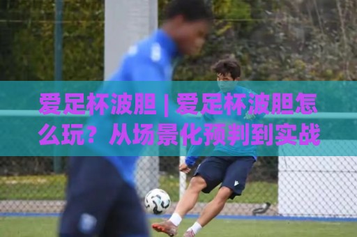 爱足杯波胆 | 爱足杯波胆怎么玩？从场景化预判到实战思路的深度拆解🧊今日最新外围买球网原声解说降盘APP网址球盘平台