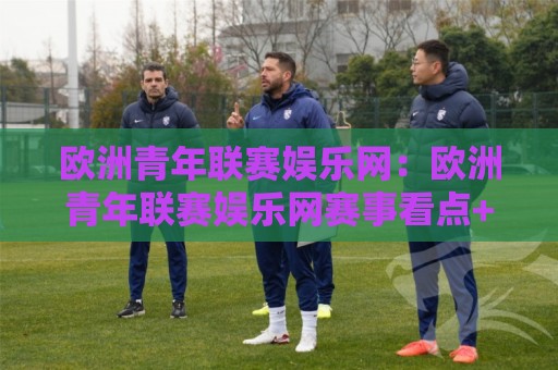 欧洲青年联赛娱乐网：欧洲青年联赛娱乐网赛事看点+欧洲青年联赛娱乐网观赛体验新玩法🧊网上热门体球网无解说半场波胆登录交流攻略排名